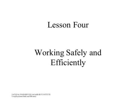 NATIONAL FOOD SERVICE MANAGEMENT INSTITUTE Using Equipment Safely and Efficiently Lesson Four Working Safely and Efficiently.