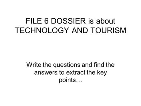 FILE 6 DOSSIER is about TECHNOLOGY AND TOURISM Write the questions and find the answers to extract the key points…