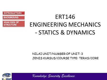 ERT146 ENGINEERING MECHANICS - STATICS & DYNAMICS NILAI UNIT/NUMBER OF UNIT: 3 JENIS KURSUS/COURSE TYPE: TERAS/CORE Knowledge Sincerity Excellence INTRODUCTION.