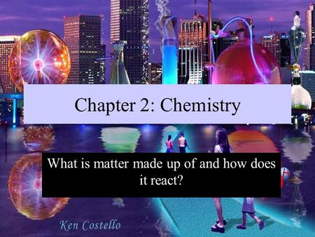 Chapter 2: Chemistry What is matter made up of and how does it react?