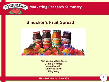 1 Tara Mae Alcantara-Beers Daniel Brockman Omar Maguiña Charlene Nuval Ming Yang Marketing Research Summary Marketing Research :: Spring 2010 Smucker’s.