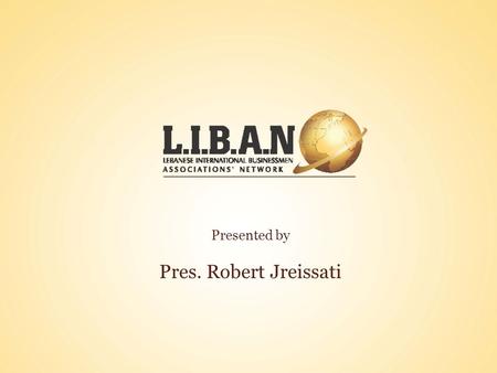 Presented by Pres. Robert Jreissati. L.I.B.A.N. is the First national and Sole International Young Lebanese Businesspeople Association. It is non political,