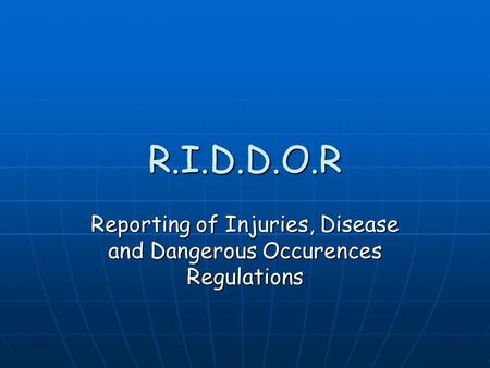 R.I.D.D.O.R Reporting of Injuries, Disease and Dangerous Occurences Regulations.