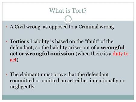 What is Tort? A Civil wrong, as opposed to a Criminal wrong Tortious Liability is based on the “fault” of the defendant, so the liability arises out of.