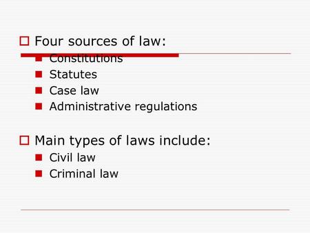  Four sources of law: Constitutions Statutes Case law Administrative regulations  Main types of laws include: Civil law Criminal law.