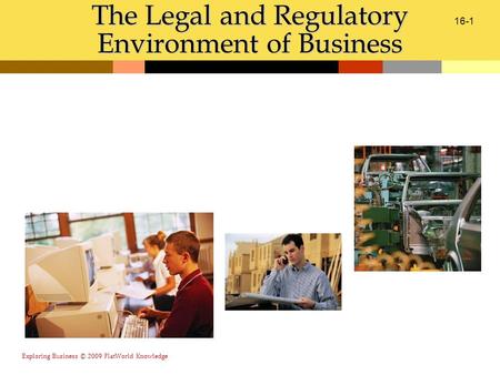 Exploring Business © 2009 FlatWorld Knowledge 16-1 The Legal and Regulatory Environment of Business.