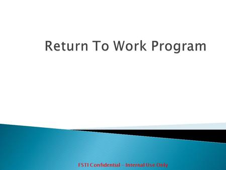 FSTI Confidential – Internal Use Only. The objective of the return to work program is to:  Enable healthy recovery  Support the recovery of capabilities.