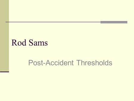 Rod Sams Post-Accident Thresholds. Post accident Who & When to Test Common Problems Group exercise – Scenarios Questions welcomed at any time.