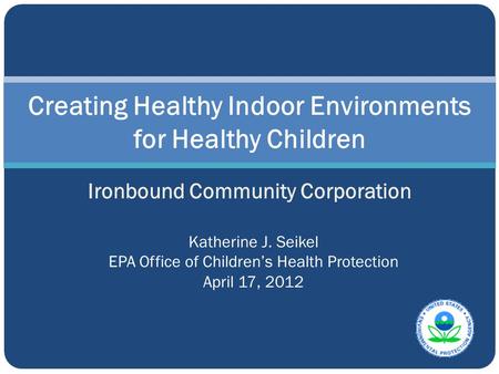 Creating Healthy Indoor Environments for Healthy Children Ironbound Community Corporation Katherine J. Seikel EPA Office of Children’s Health Protection.