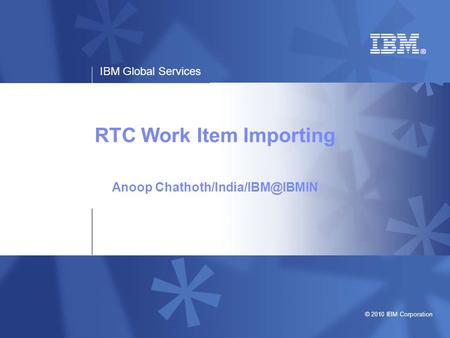 IBM Global Services © 2010 IBM Corporation RTC Work Item Importing Anoop