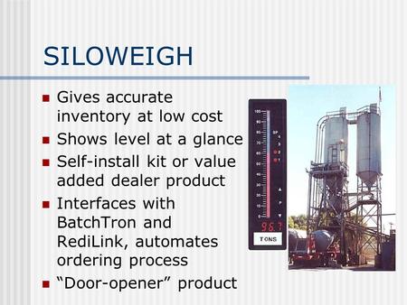 SILOWEIGH Gives accurate inventory at low cost Shows level at a glance Self-install kit or value added dealer product Interfaces with BatchTron and RediLink,