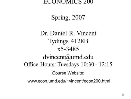 0 ECONOMICS 200 Spring, 2007 Dr. Daniel R. Vincent Tydings 4128B x5-3485 Office Hours: Tuesdays 10:30 - 12:15 Course Website: