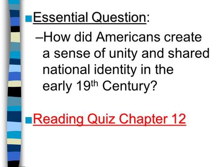 Essential Question: How did Americans create a sense of unity and shared national identity in the early 19th Century? Reading Quiz Chapter 12.