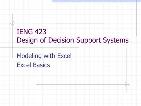 IENG 423 Design of Decision Support Systems Modeling with Excel Excel Basics.