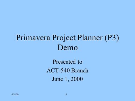 6/1/001 Primavera Project Planner (P3) Demo Presented to ACT-540 Branch June 1, 2000.