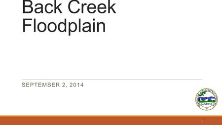 Back Creek Floodplain SEPTEMBER 2, 2014 1. Why are we here Introductions Almost 300 parcels affected by revised flood study of Back Creek Outline ◦History.