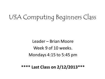 U3A Computing Beginners Class Leader – Brian Moore Week 9 of 10 weeks. Mondays 4:15 to 5:45 pm **** Last Class on 2/12/2013***