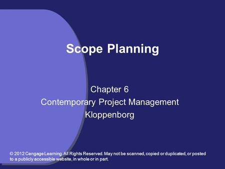 Scope Planning Chapter 6 Contemporary Project Management Kloppenborg © 2012 Cengage Learning. All Rights Reserved. May not be scanned, copied or duplicated,