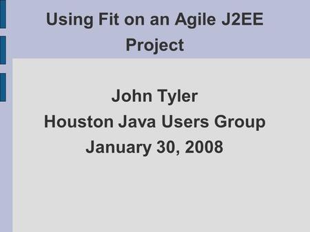 Using Fit on an Agile J2EE Project John Tyler Houston Java Users Group January 30, 2008.