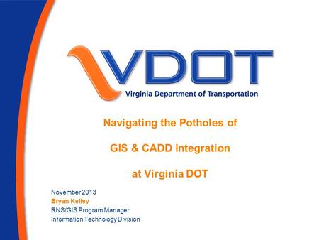 Navigating the Potholes of GIS & CADD Integration at Virginia DOT November 2013 Bryan Kelley RNS/GIS Program Manager Information Technology Division.