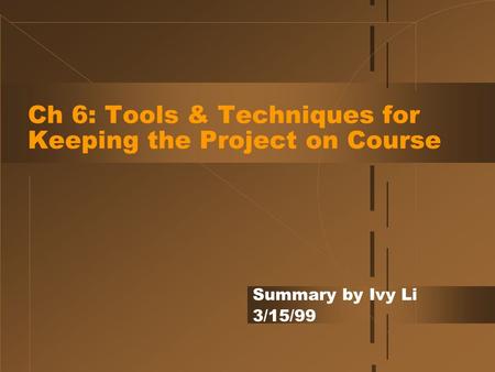 Ch 6: Tools & Techniques for Keeping the Project on Course Summary by Ivy Li 3/15/99.