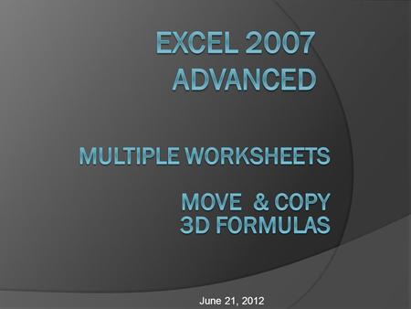 June 21, 2012. Objectives  Grouping and ungrouping worksheets  Applying formulas and formatting to multiple worksheets  Referencing cells and ranges.