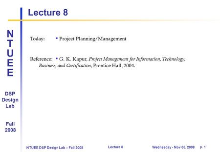 NTUEE DSP Design Lab – Fall 2008 Lecture 8 p. 1 Wednesday - Nov 05, 2008 Lecture 8 DSP Design Lab Fall 2008 NTUEENTUEE Today: Project Planning/Management.