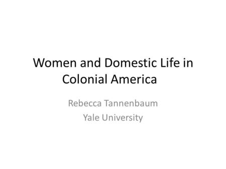 Women and Domestic Life in Colonial America Rebecca Tannenbaum Yale University.