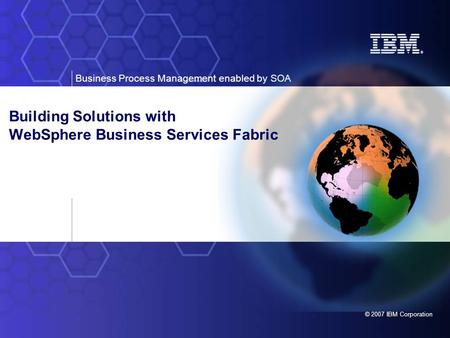 Business Process Management enabled by SOA © 2007 IBM Corporation Building Solutions with WebSphere Business Services Fabric.