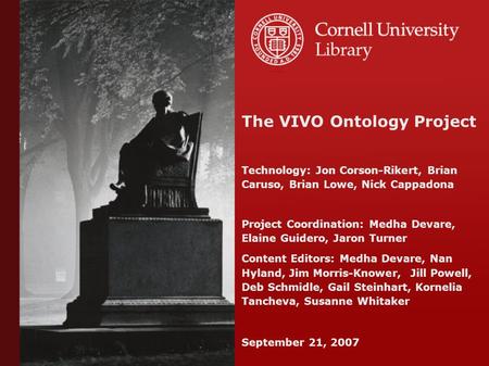 The VIVO Ontology Project Technology: Jon Corson-Rikert, Brian Caruso, Brian Lowe, Nick Cappadona Project Coordination: Medha Devare, Elaine Guidero, Jaron.