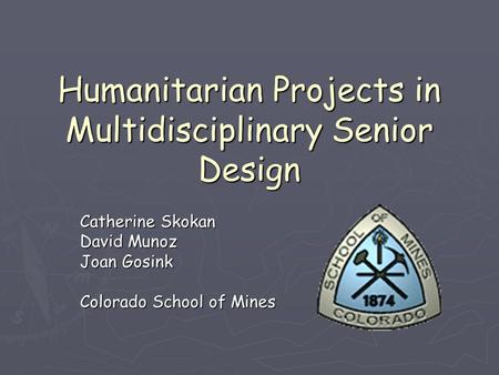 Humanitarian Projects in Multidisciplinary Senior Design Catherine Skokan David Munoz Joan Gosink Colorado School of Mines.