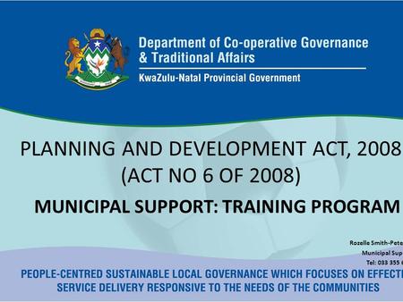 PLANNING AND DEVELOPMENT ACT, 2008 (ACT NO 6 OF 2008) MUNICIPAL SUPPORT: TRAINING PROGRAM Rozelle Smith-Petersen Municipal Support Tel: 033 355 6521.