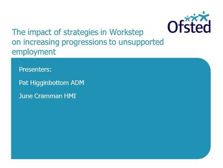 The impact of strategies in Workstep on increasing progressions to unsupported employment Presenters: Pat Higginbottom ADM June Cramman HMI.