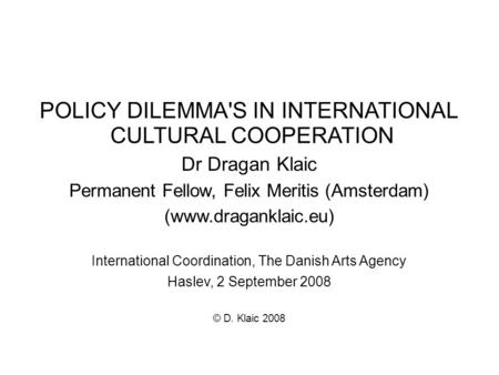 POLICY DILEMMA'S IN INTERNATIONAL CULTURAL COOPERATION Dr Dragan Klaic Permanent Fellow, Felix Meritis (Amsterdam) (www.draganklaic.eu)‏ International.