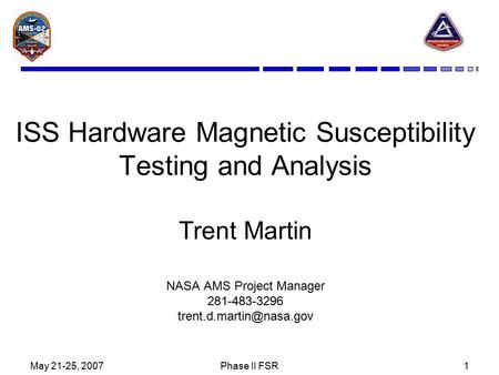 May 21-25, 2007Phase II FSR1 ISS Hardware Magnetic Susceptibility Testing and Analysis Trent Martin NASA AMS Project Manager 281-483-3296