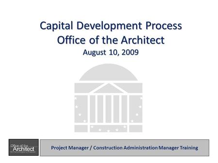 Capital Development Process Office of the Architect August 10, 2009 Project Manager / Construction Administration Manager Training.