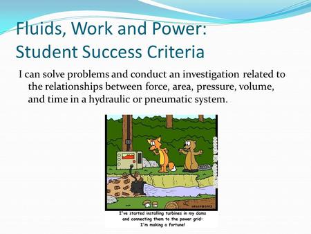 Fluids, Work and Power: Student Success Criteria I can solve problems and conduct an investigation related to the relationships between force, area, pressure,