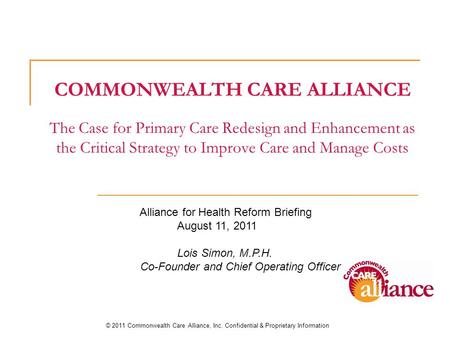 COMMONWEALTH CARE ALLIANCE The Case for Primary Care Redesign and Enhancement as the Critical Strategy to Improve Care and Manage Costs © 2011 Commonwealth.