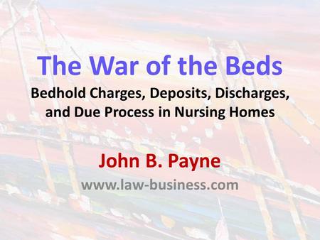 The War of the Beds Bedhold Charges, Deposits, Discharges, and Due Process in Nursing Homes John B. Payne www.law-business.com.