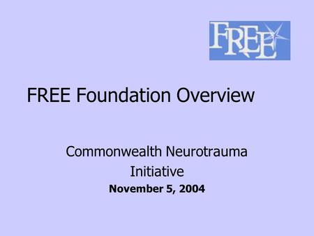 FREE Foundation Overview Commonwealth Neurotrauma Initiative November 5, 2004.