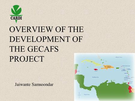 OVERVIEW OF THE DEVELOPMENT OF THE GECAFS PROJECT Jaiwante Samsoondar.