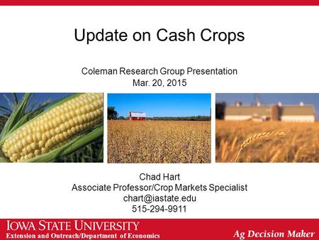 Extension and Outreach/Department of Economics Update on Cash Crops Coleman Research Group Presentation Mar. 20, 2015 Chad Hart Associate Professor/Crop.