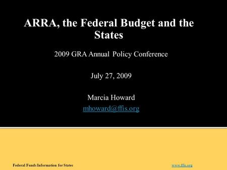 2009 GRA Annual Policy Conference July 27, 2009 Marcia Howard ARRA, the Federal Budget and the States Federal Funds Information for States.