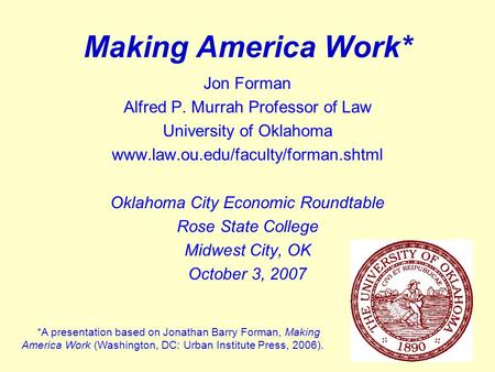 1 Making America Work* Jon Forman Alfred P. Murrah Professor of Law University of Oklahoma www.law.ou.edu/faculty/forman.shtml Oklahoma City Economic Roundtable.