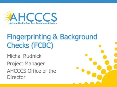 Fingerprinting & Background Checks (FCBC) Michal Rudnick Project Manager AHCCCS Office of the Director.