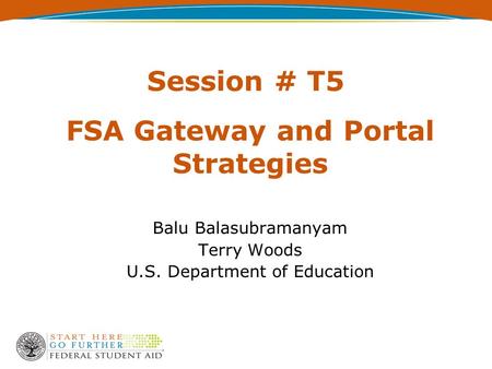 Session # T5 FSA Gateway and Portal Strategies Balu Balasubramanyam Terry Woods U.S. Department of Education.