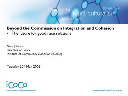 Beyond the Commission on Integration and Cohesion The future for good race relations Nick Johnson Director of Policy Institute of Community Cohesion (iCoCo)