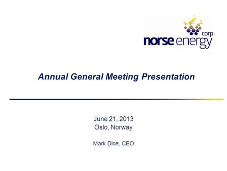 Annual General Meeting Presentation June 21, 2013 Oslo, Norway Mark Dice, CEO.