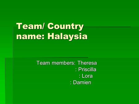 Team/ Country name: Halaysia Team members: Theresa : Priscilla : Priscilla : Lora : Lora : Damien : Damien.