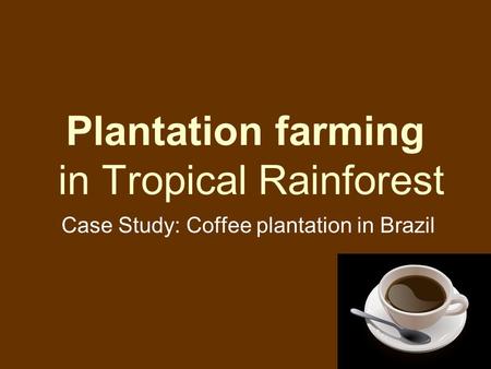 Plantation farming in Tropical Rainforest Case Study: Coffee plantation in Brazil.